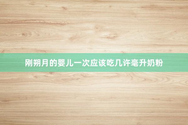 刚朔月的婴儿一次应该吃几许毫升奶粉