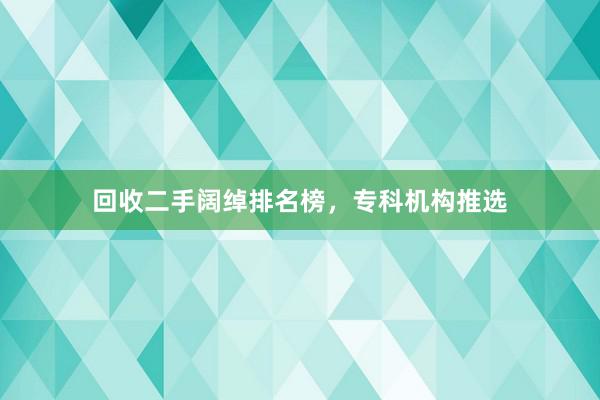 回收二手阔绰排名榜，专科机构推选