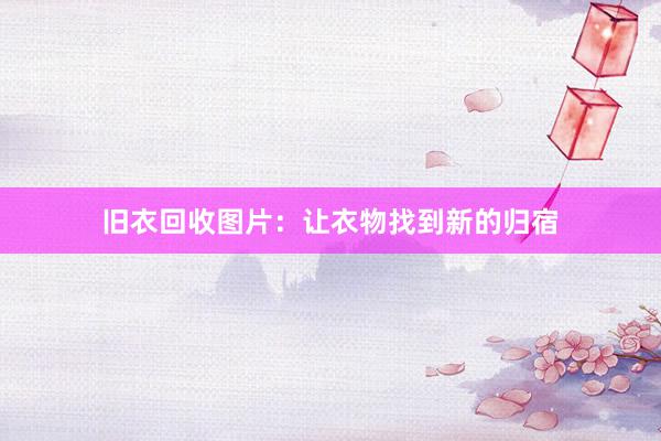 旧衣回收图片：让衣物找到新的归宿