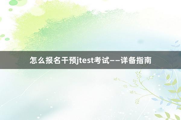 怎么报名干预jtest考试——详备指南