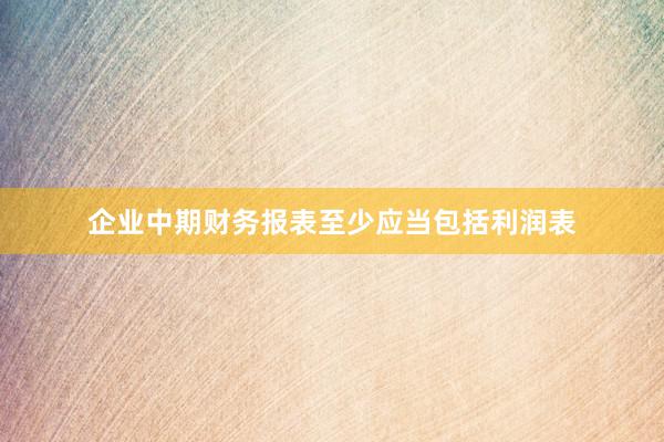企业中期财务报表至少应当包括利润表