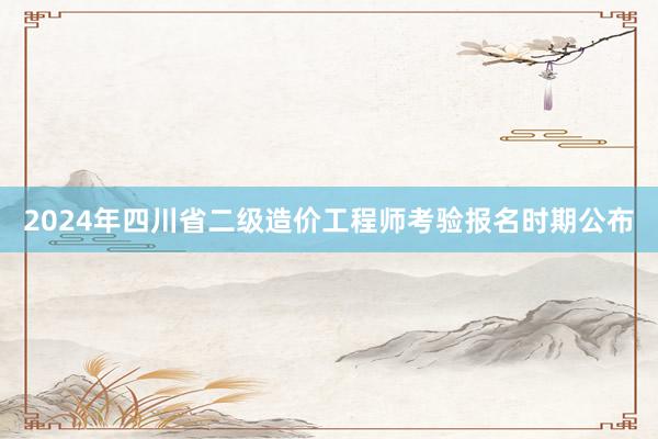 2024年四川省二级造价工程师考验报名时期公布