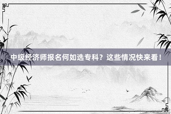 中级经济师报名何如选专科？这些情况快来看！