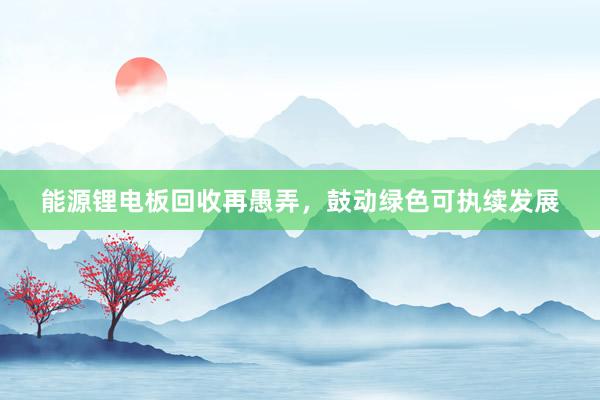 能源锂电板回收再愚弄，鼓动绿色可执续发展