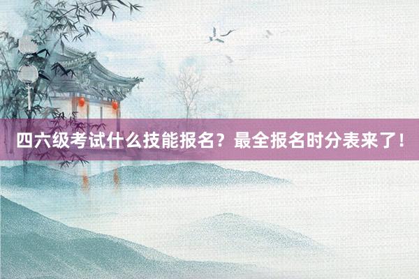 四六级考试什么技能报名？最全报名时分表来了！