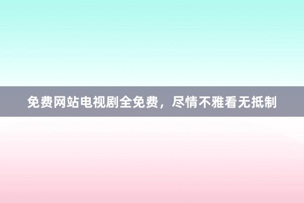 免费网站电视剧全免费，尽情不雅看无抵制