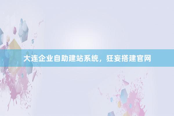 大连企业自助建站系统，狂妄搭建官网