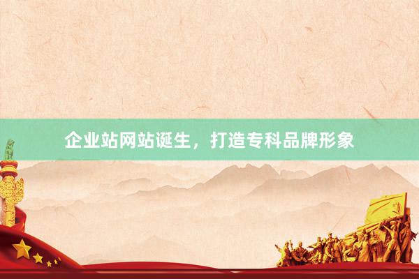 企业站网站诞生，打造专科品牌形象