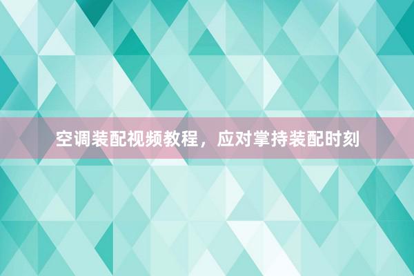 空调装配视频教程，应对掌持装配时刻