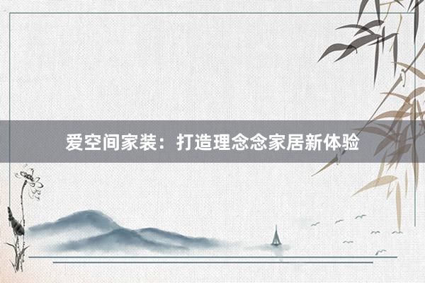 爱空间家装：打造理念念家居新体验