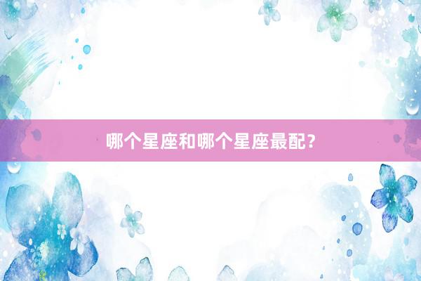 哪个星座和哪个星座最配？