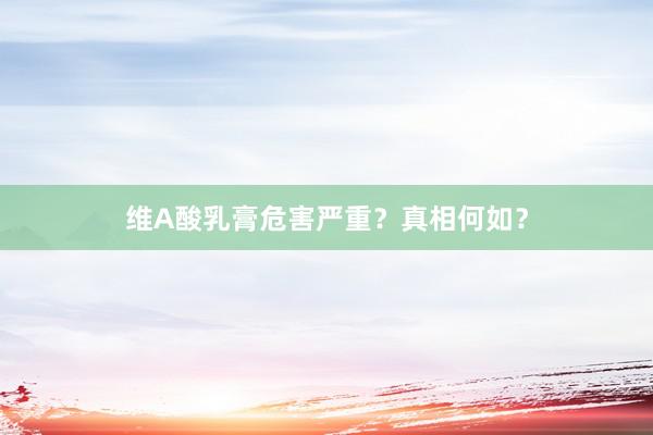 维A酸乳膏危害严重？真相何如？