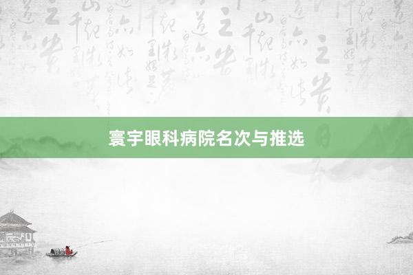 寰宇眼科病院名次与推选