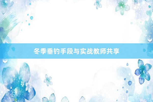 冬季垂钓手段与实战教师共享