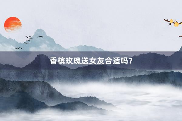 香槟玫瑰送女友合适吗？