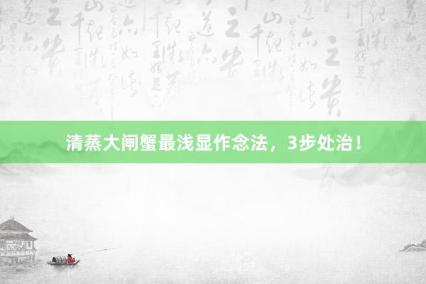 清蒸大闸蟹最浅显作念法，3步处治！