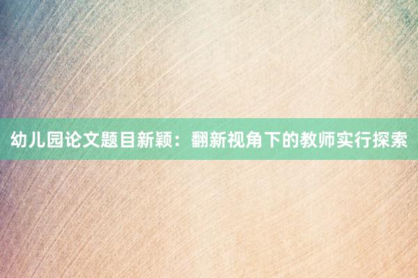 幼儿园论文题目新颖：翻新视角下的教师实行探索