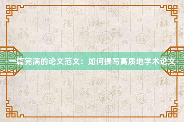 一篇完满的论文范文：如何撰写高质地学术论文