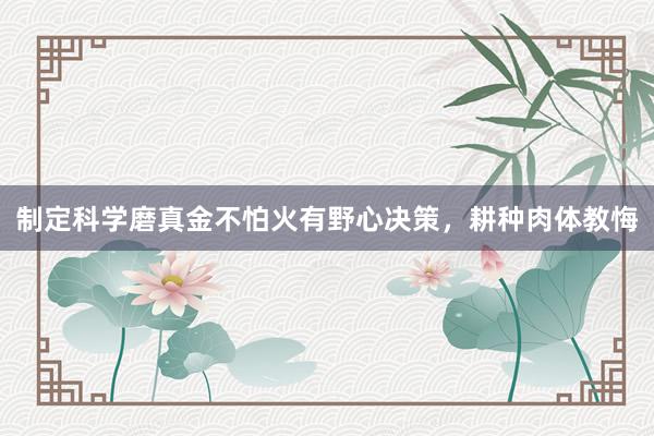 制定科学磨真金不怕火有野心决策，耕种肉体教悔