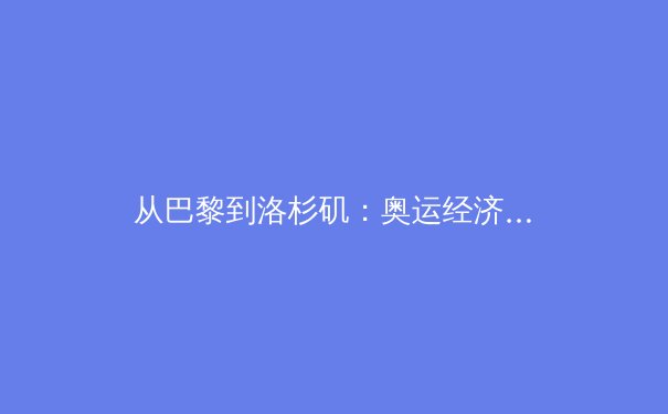 从巴黎到洛杉矶：奥运经济周期下的体育产业新格局 - 3