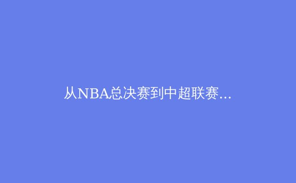 从NBA总决赛到中超联赛：深度解析现代体育的战术演变与商业价值 - 2