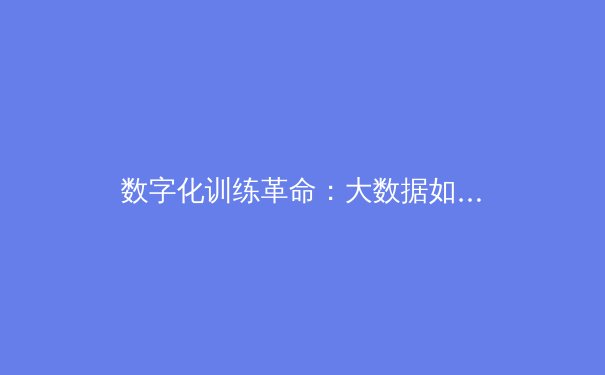 数字化训练革命：大数据如何重塑现代体育竞技格局 - 4