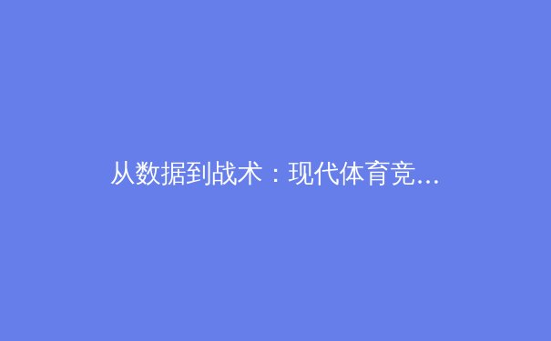 从数据到战术：现代体育竞技的科学革命与未来趋势