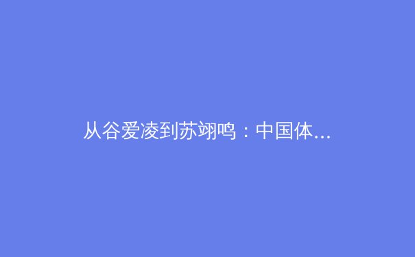 从谷爱凌到苏翊鸣：中国体育新生代的崛起与商业价值的全球突围