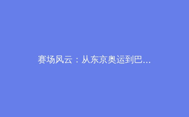 赛场风云：从东京奥运到巴黎前瞻，解读中国体育的战略转型与价值重塑 - 4