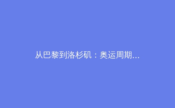 从巴黎到洛杉矶：奥运周期下的中国体育新格局与商业生态演化 - 4
